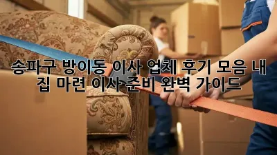 송파구 방이동 이사 업체 후기 모음: 내 집 마련, 이사 준비 완벽 가이드!