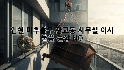 인천 미추홀구 관교동 사무실 이사, 물품 손상 NO! 🤫