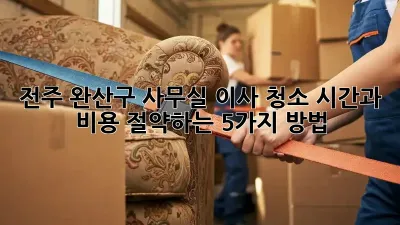 전주 완산구 사무실 이사 청소, 시간과 비용 절약하는 5가지 방법!